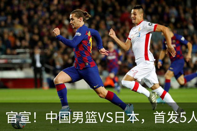 官宣！中国男篮VS日本，首发5人出炉！2大前锋李弘权、赵嘉义复出